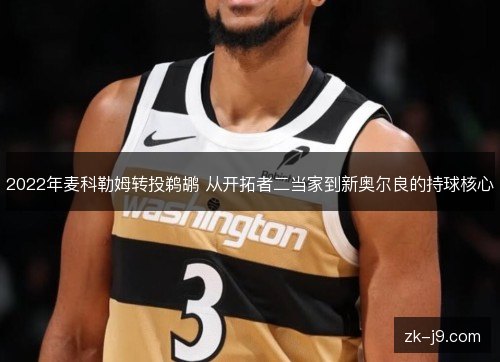 2022年麦科勒姆转投鹈鹕 从开拓者二当家到新奥尔良的持球核心 2022年麦科勒姆转投鹈鹕 从开拓者二当家到新奥尔良的持球核心