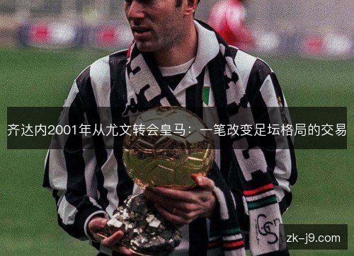 齐达内2001年从尤文转会皇马:一笔改变足坛格局的交易 齐达内2001年从尤文转会皇马:一笔改变足坛格局的交易